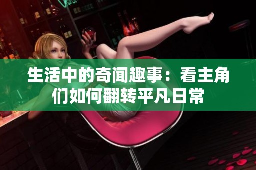 生活中的奇闻趣事：看主角们如何翻转平凡日常