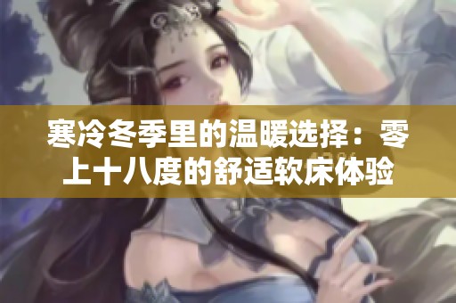 寒冷冬季里的温暖选择：零上十八度的舒适软床体验