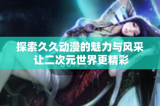 探索久久动漫的魅力与风采 让二次元世界更精彩