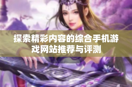 探索精彩内容的综合手机游戏网站推荐与评测