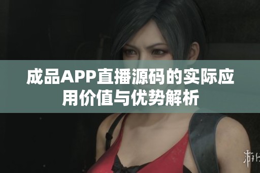 成品APP直播源码的实际应用价值与优势解析