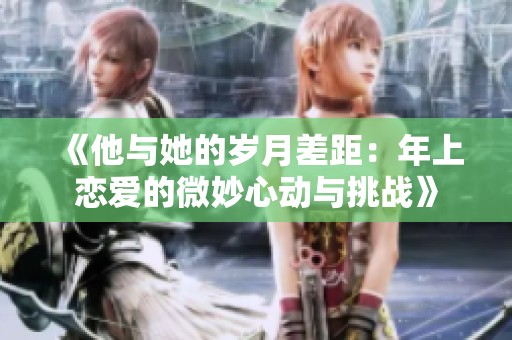 《他与她的岁月差距：年上恋爱的微妙心动与挑战》