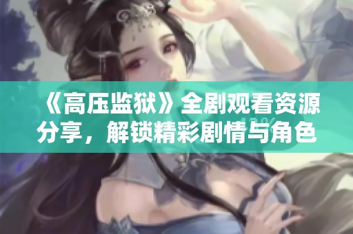 《高压监狱》全剧观看资源分享，解锁精彩剧情与角色魅力