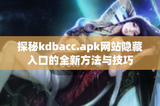 探秘kdbacc.apk网站隐藏入口的全新方法与技巧