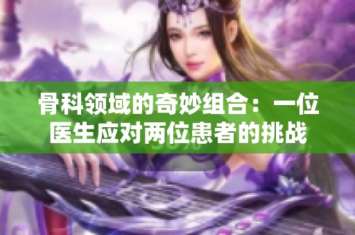 骨科领域的奇妙组合：一位医生应对两位患者的挑战