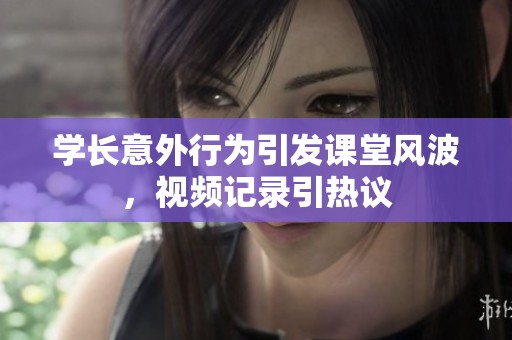 学长意外行为引发课堂风波，视频记录引热议