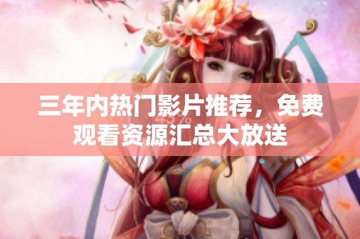 三年内热门影片推荐，免费观看资源汇总大放送