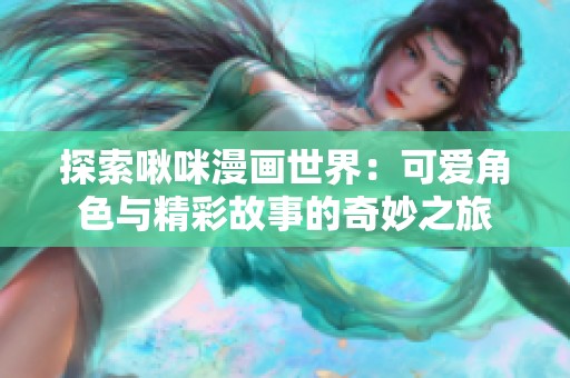 探索啾咪漫画世界：可爱角色与精彩故事的奇妙之旅