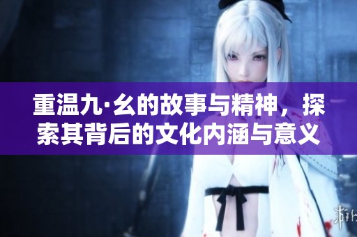 重温九·幺的故事与精神，探索其背后的文化内涵与意义