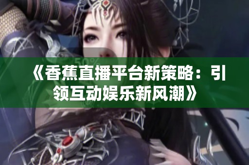 《香蕉直播平台新策略：引领互动娱乐新风潮》