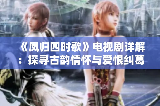 《凤归四时歌》电视剧详解：探寻古韵情怀与爱恨纠葛的故事