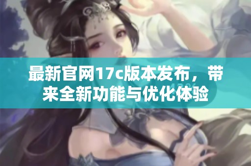 最新官网17c版本发布，带来全新功能与优化体验