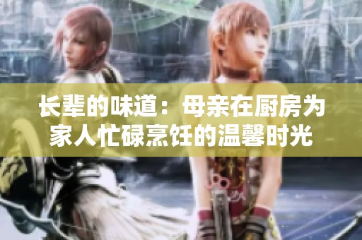 长辈的味道：母亲在厨房为家人忙碌烹饪的温馨时光