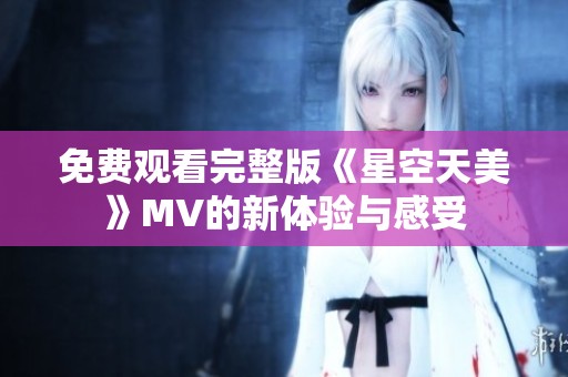 免费观看完整版《星空天美》MV的新体验与感受
