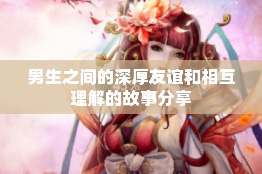 男生之间的深厚友谊和相互理解的故事分享