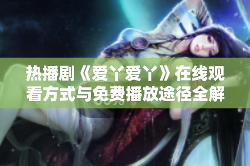 热播剧《爱丫爱丫》在线观看方式与免费播放途径全解析