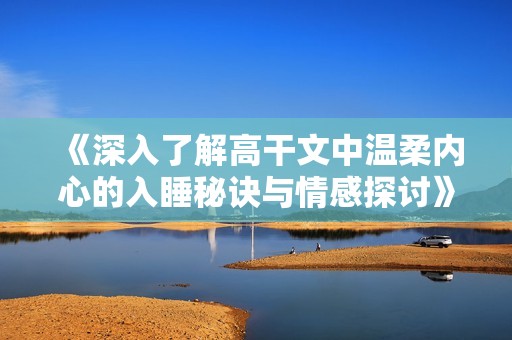 《深入了解高干文中温柔内心的入睡秘诀与情感探讨》