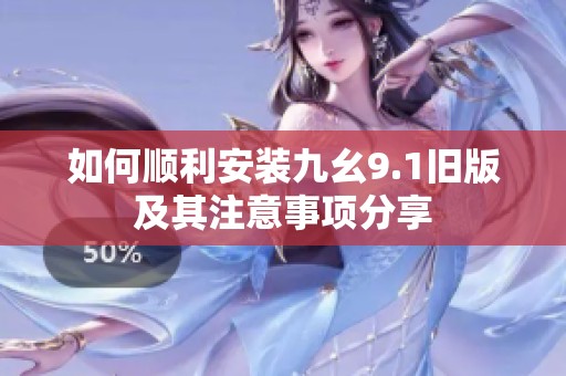 如何顺利安装九幺9.1旧版及其注意事项分享