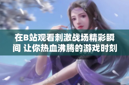 在B站观看刺激战场精彩瞬间 让你热血沸腾的游戏时刻