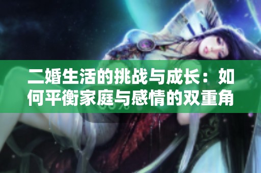 二婚生活的挑战与成长：如何平衡家庭与感情的双重角色