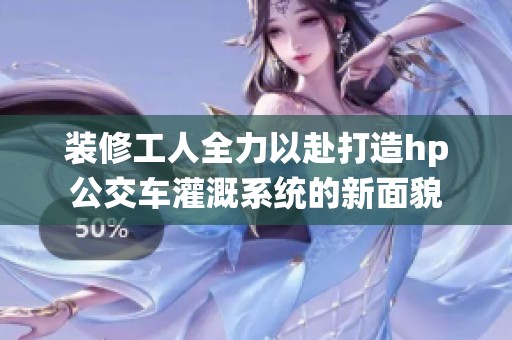 装修工人全力以赴打造hp公交车灌溉系统的新面貌