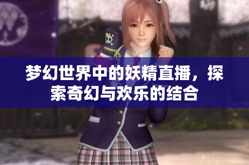 梦幻世界中的妖精直播，探索奇幻与欢乐的结合