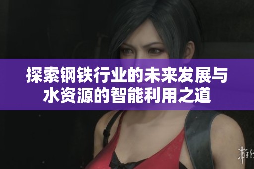 探索钢铁行业的未来发展与水资源的智能利用之道