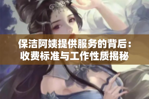 保洁阿姨提供服务的背后：收费标准与工作性质揭秘