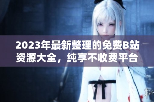 2023年最新整理的免费B站资源大全，纯享不收费平台推荐