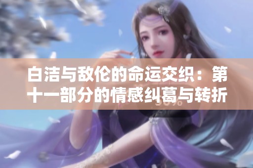 白洁与敌伦的命运交织：第十一部分的情感纠葛与转折