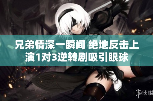 兄弟情深一瞬间 绝地反击上演1对3逆转剧吸引眼球