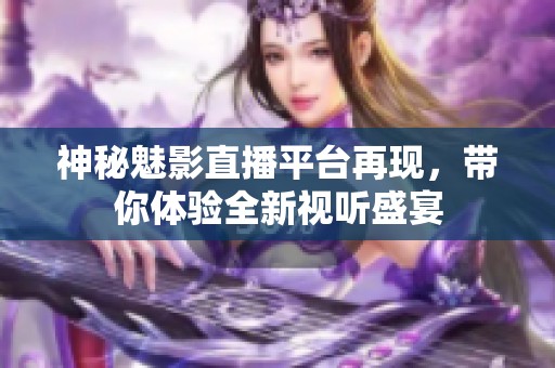 神秘魅影直播平台再现，带你体验全新视听盛宴