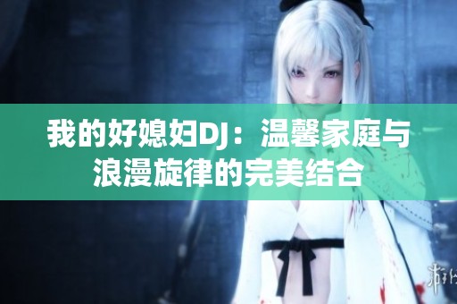我的好媳妇DJ：温馨家庭与浪漫旋律的完美结合