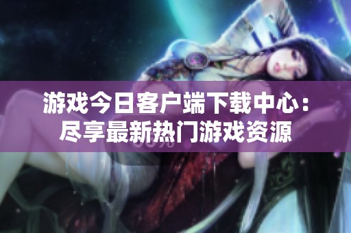 游戏今日客户端下载中心：尽享最新热门游戏资源