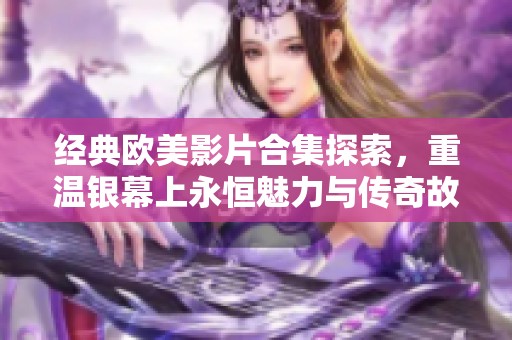 经典欧美影片合集探索，重温银幕上永恒魅力与传奇故事
