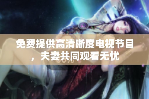 免费提供高清晰度电视节目，夫妻共同观看无忧