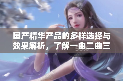 国产精华产品的多样选择与效果解析，了解一曲二曲三曲的魅力