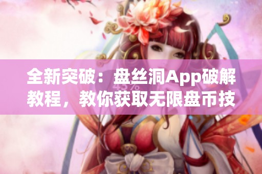全新突破：盘丝洞App破解教程，教你获取无限盘币技巧