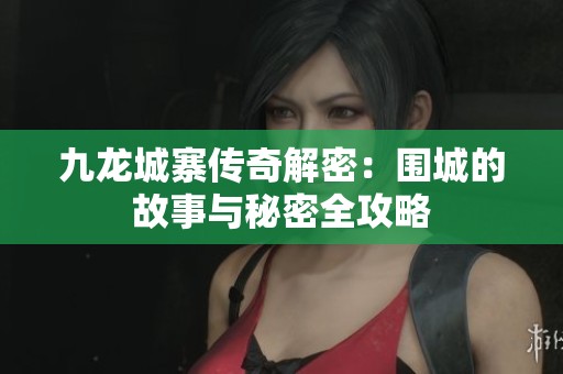 九龙城寨传奇解密：围城的故事与秘密全攻略