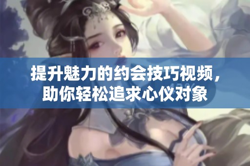 提升魅力的约会技巧视频，助你轻松追求心仪对象