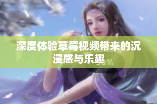 深度体验草莓视频带来的沉浸感与乐趣