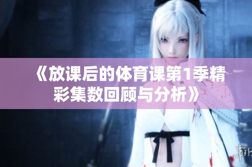 《放课后的体育课第1季精彩集数回顾与分析》