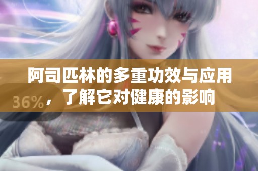 阿司匹林的多重功效与应用，了解它对健康的影响