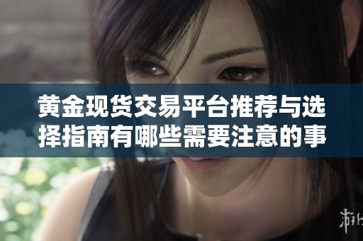 黄金现货交易平台推荐与选择指南有哪些需要注意的事项
