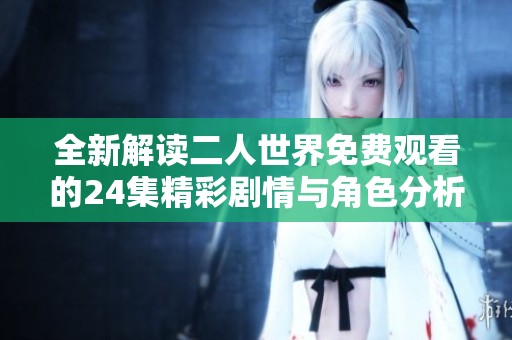 全新解读二人世界免费观看的24集精彩剧情与角色分析