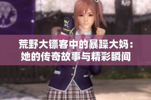 荒野大镖客中的暴躁大妈：她的传奇故事与精彩瞬间