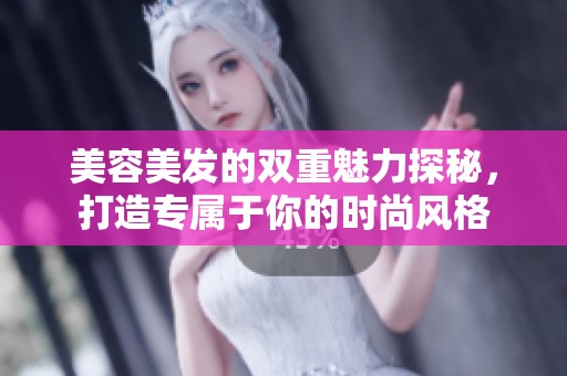美容美发的双重魅力探秘，打造专属于你的时尚风格