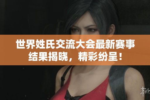 世界姓氏交流大会最新赛事结果揭晓，精彩纷呈！