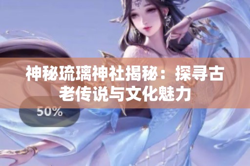 神秘琉璃神社揭秘：探寻古老传说与文化魅力