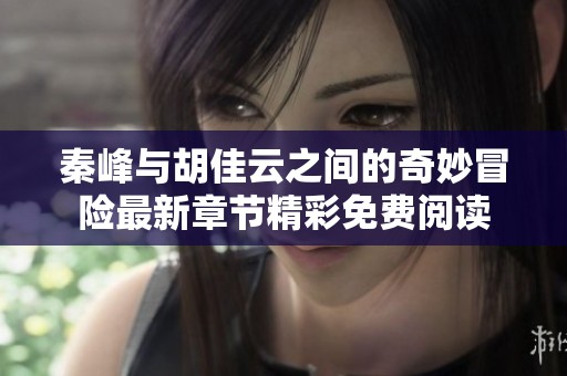 秦峰与胡佳云之间的奇妙冒险最新章节精彩免费阅读